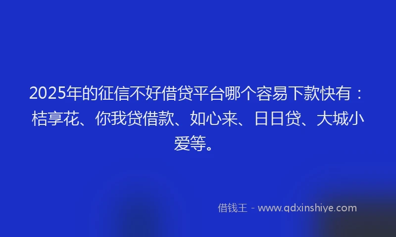 2025年的征信不好借贷平台哪个容易下款快有：桔享花、你我贷借款、如心来、日日贷、大城小爱等。