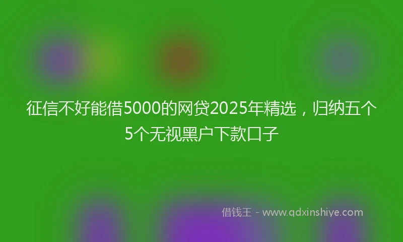 征信不好能借5000的网贷2025年精选，归纳五个5个无视黑户下款口子