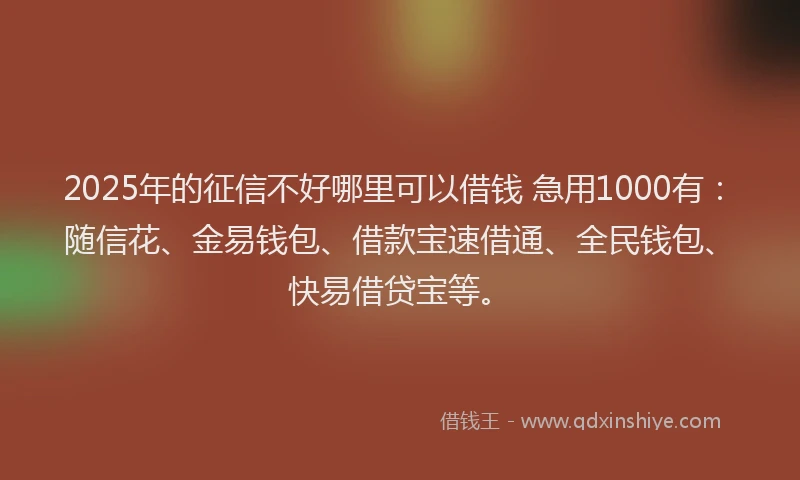 2025年的征信不好哪里可以借钱 急用1000有：随信花、金易钱包、借款宝速借通、全民钱包、快易借贷宝等。