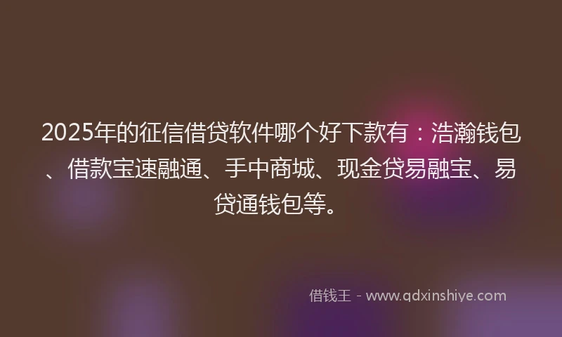 2025年的征信借贷软件哪个好下款有：浩瀚钱包、借款宝速融通、手中商城、现金贷易融宝、易贷通钱包等。