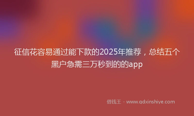 征信花容易通过能下款的2025年推荐，总结五个黑户急需三万秒到的的app
