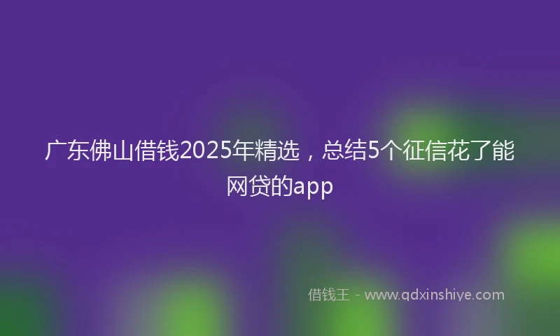 广东佛山借钱2025年精选，总结5个征信花了能网贷的app