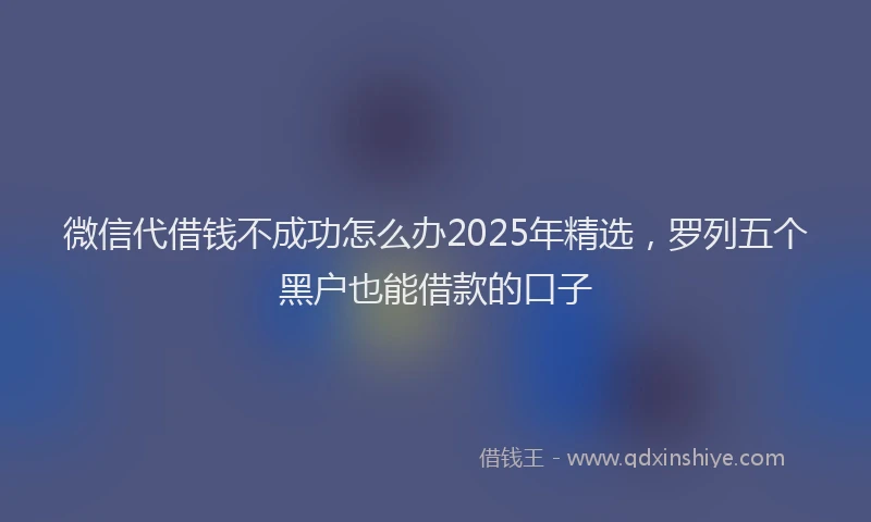 微信代借钱不成功怎么办2025年精选，罗列五个黑户也能借款的口子