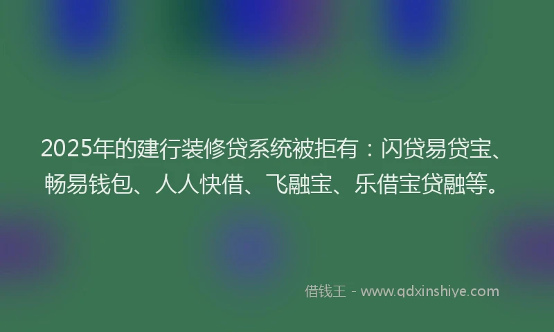 2025年的建行装修贷系统被拒有：闪贷易贷宝、畅易钱包、人人快借、飞融宝、乐借宝贷融等。