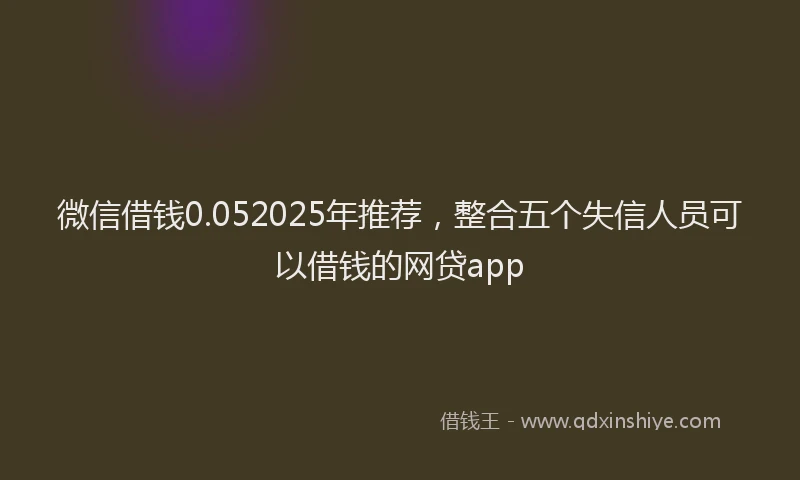微信借钱0.052025年推荐，整合五个失信人员可以借钱的网贷app