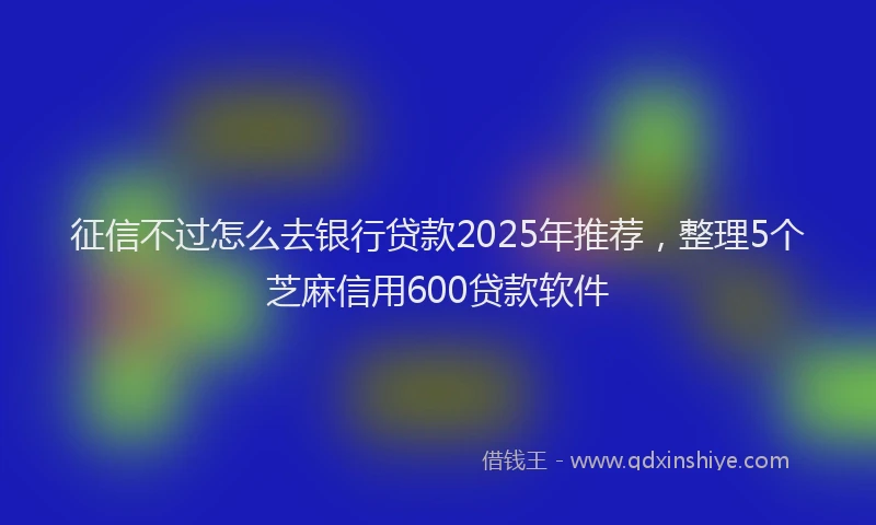 征信不过怎么去银行贷款2025年推荐，整理5个芝麻信用600贷款软件