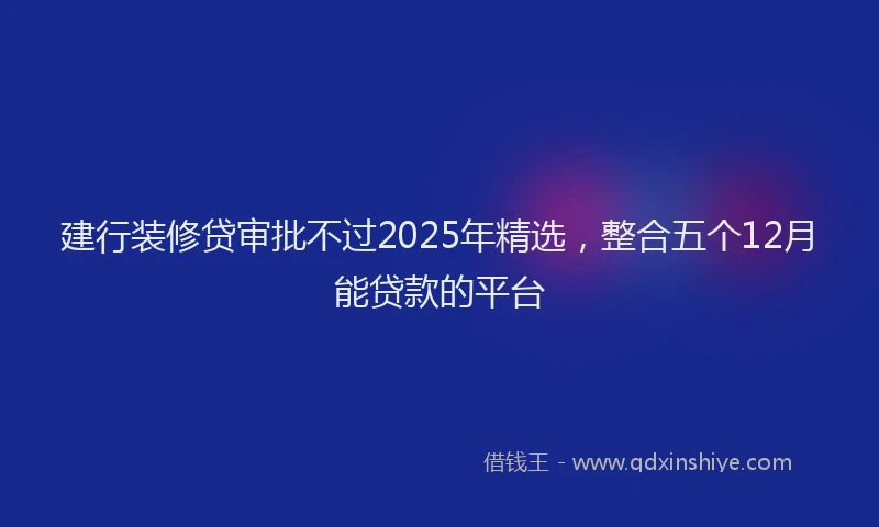 建行装修贷审批不过2025年精选，整合五个12月能贷款的平台