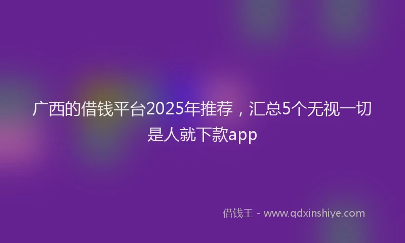 广西的借钱平台2025年推荐，汇总5个无视一切是人就下款app