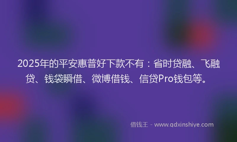 2025年的平安惠普好下款不有：省时贷融、飞融贷、钱袋瞬借、微博借钱、信贷Pro钱包等。