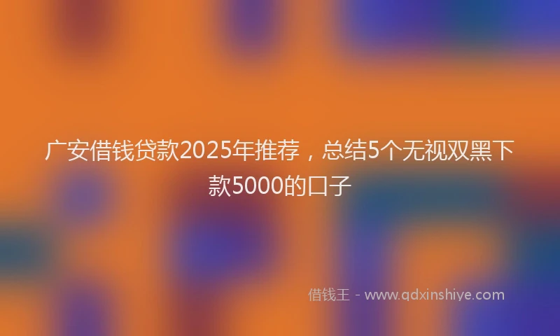 广安借钱贷款2025年推荐，总结5个无视双黑下款5000的口子