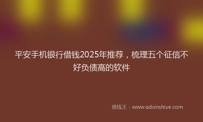平安手机银行借钱2025年推荐，梳理五个征信不好负债高的软件