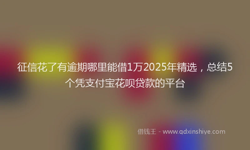 征信花了有逾期哪里能借1万2025年精选，总结5个凭支付宝花呗贷款的平台