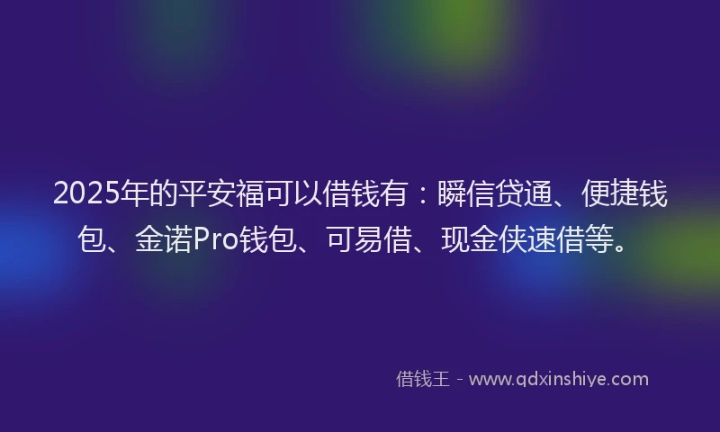 2025年的平安福可以借钱有:瞬信贷通、便捷钱包、金诺Pro钱包、可易借、现金侠速借等。
