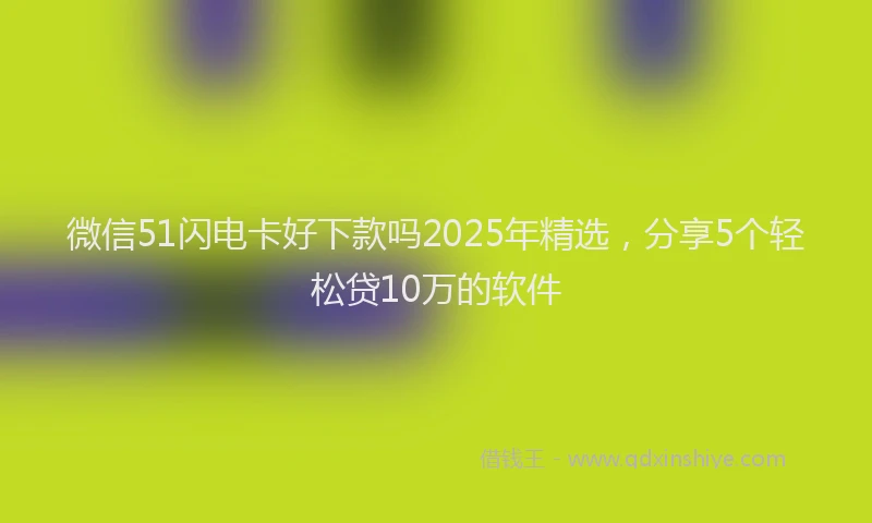 微信51闪电卡好下款吗2025年精选，分享5个轻松贷10万的软件