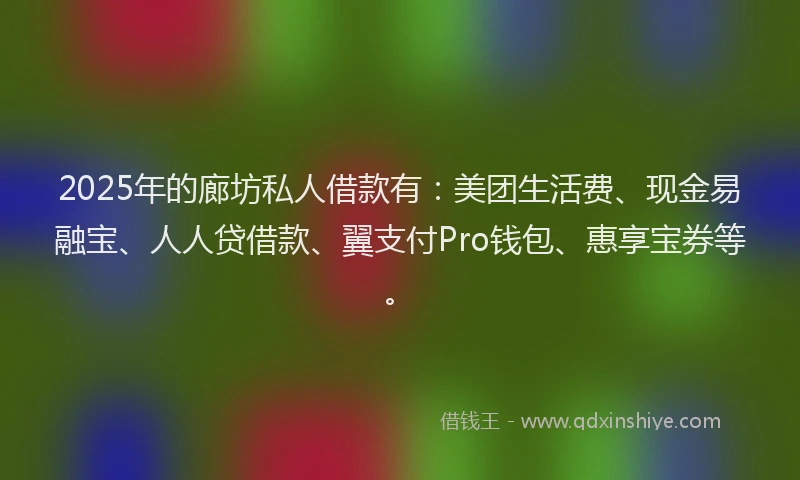 2025年的廊坊私人借款有：美团生活费、现金易融宝、人人贷借款、翼支付Pro钱包、惠享宝券等。