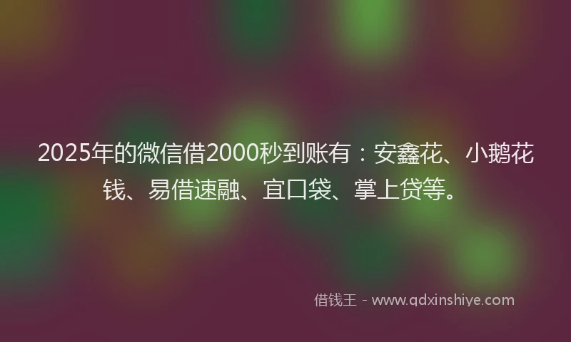 2025年的微信借2000秒到账有：安鑫花、小鹅花钱、易借速融、宜口袋、掌上贷等。