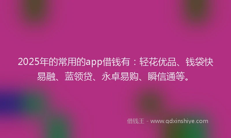 2025年的常用的app借钱有：轻花优品、钱袋快易融、蓝领贷、永卓易购、瞬信通等。