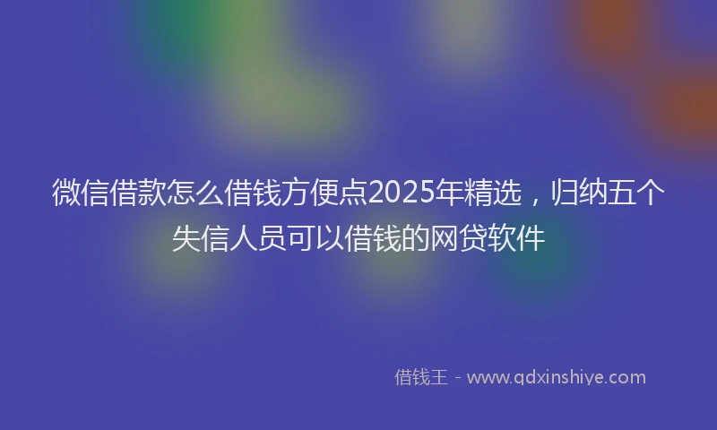 微信借款怎么借钱方便点2025年精选，归纳五个失信人员可以借钱的网贷软件