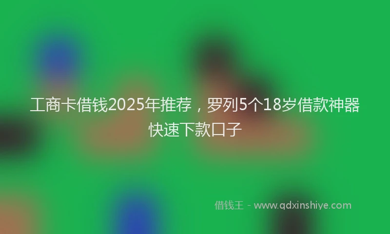 工商卡借钱2025年推荐，罗列5个18岁借款神器快速下款口子