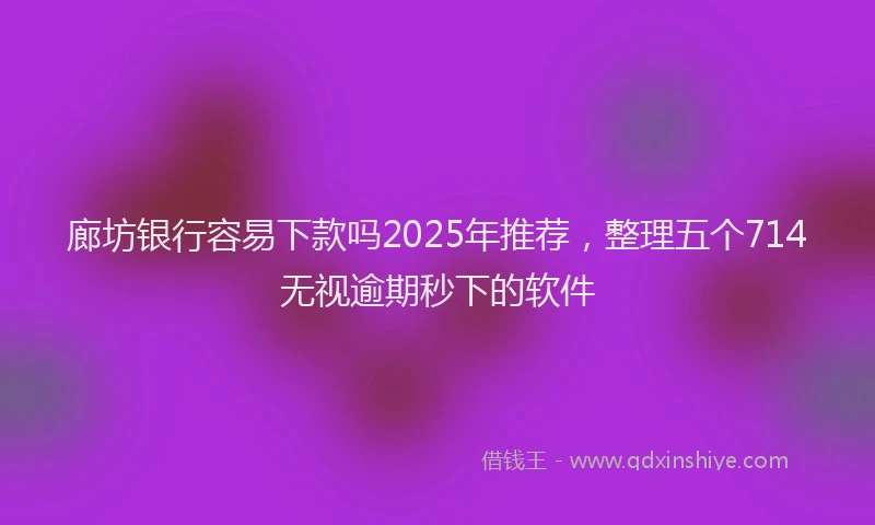 廊坊银行容易下款吗2025年推荐，整理五个714无视逾期秒下的软件