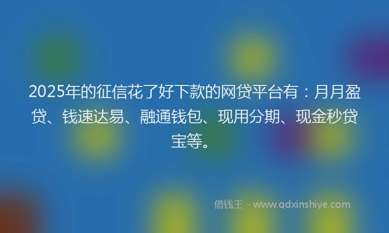 2025年的征信花了好下款的网贷平台有：月月盈贷、钱速达易、融通钱包、现用分期、现金秒贷宝等。