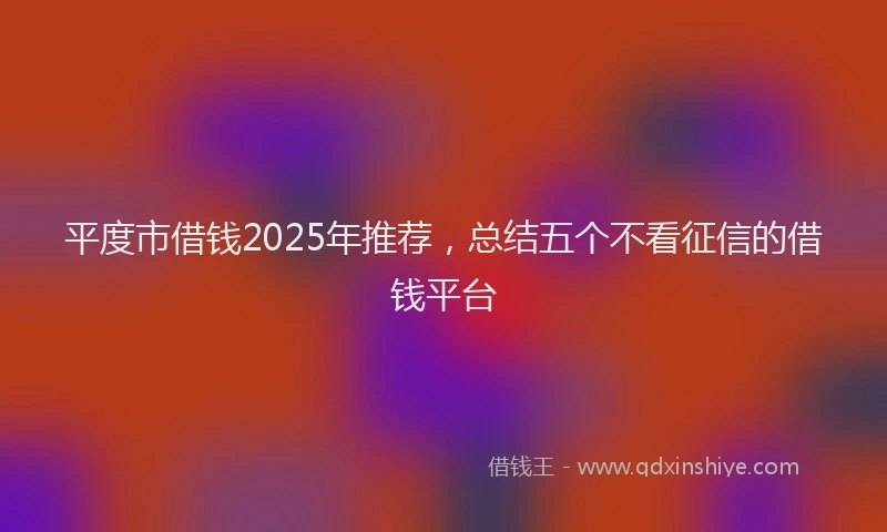 平度市借钱2025年推荐，总结五个不看征信的借钱平台