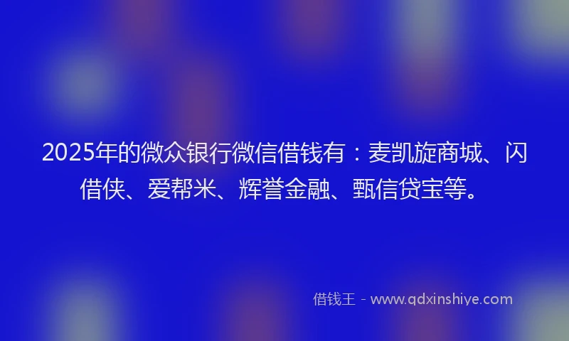 2025年的微众银行微信借钱有：麦凯旋商城、闪借侠、爱帮米、辉誉金融、甄信贷宝等。