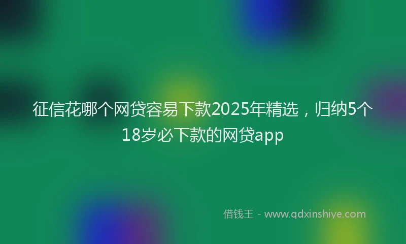 征信花哪个网贷容易下款2025年精选，归纳5个18岁必下款的网贷app