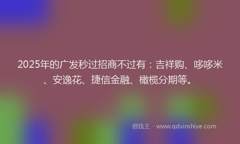 2025年的广发秒过招商不过有：吉祥购、哆哆米、安逸花、捷信金融、橄榄分期等。