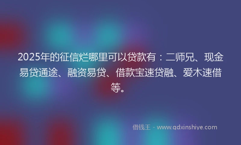2025年的征信烂哪里可以贷款有：二师兄、现金易贷通途、融资易贷、借款宝速贷融、爱木速借等。