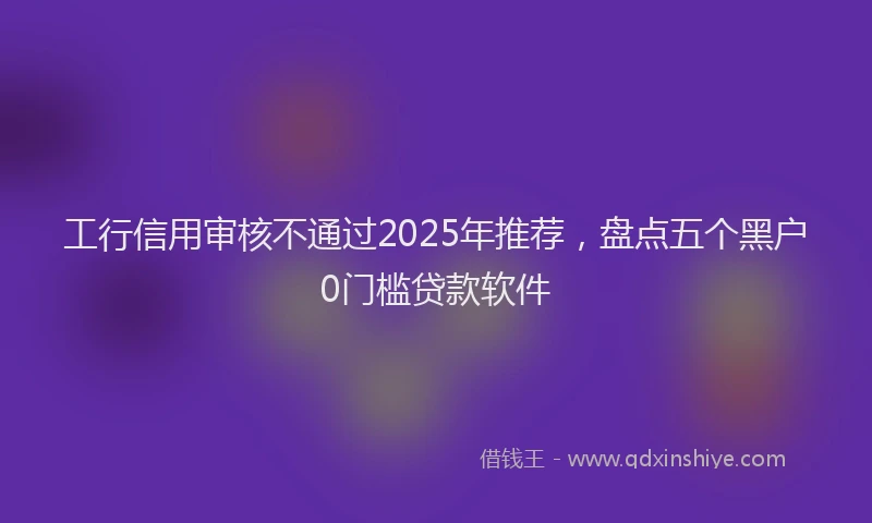 工行信用审核不通过2025年推荐，盘点五个黑户0门槛贷款软件