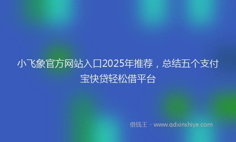 小飞象官方网站入口2025年推荐，总结五个支付宝快贷轻松借平台