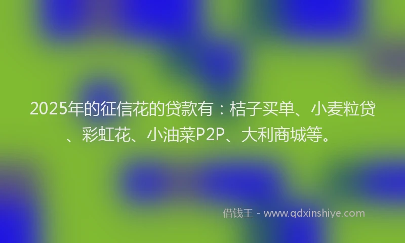 2025年的征信花的贷款有：桔子买单、小麦粒贷、彩虹花、小油菜P2P、大利商城等。