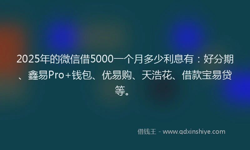 2025年的微信借5000一个月多少利息有：好分期、鑫易Pro+钱包、优易购、天浩花、借款宝易贷等。