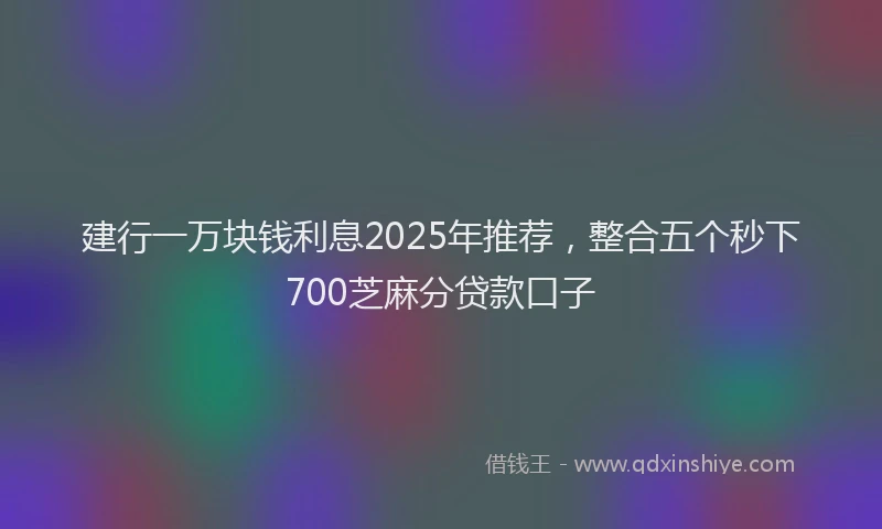 建行一万块钱利息2025年推荐，整合五个秒下700芝麻分贷款口子