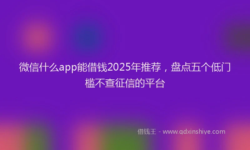 微信什么app能借钱2025年推荐，盘点五个低门槛不查征信的平台