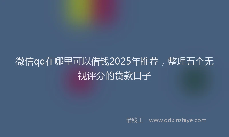 微信qq在哪里可以借钱2025年推荐，整理五个无视评分的贷款口子