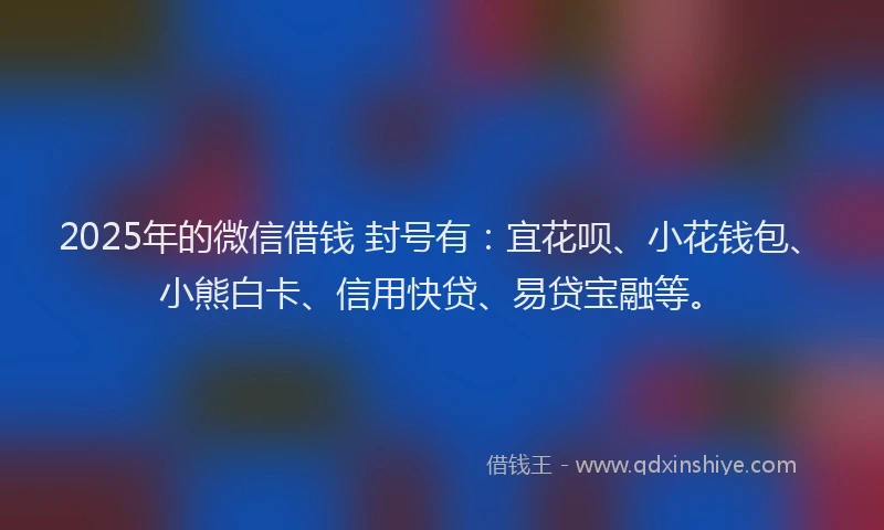 2025年的微信借钱 封号有：宜花呗、小花钱包、小熊白卡、信用快贷、易贷宝融等。