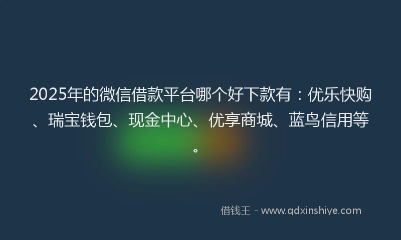 2025年的微信借款平台哪个好下款有：优乐快购、瑞宝钱包、现金中心、优享商城、蓝鸟信用等。