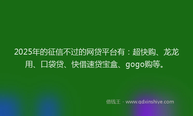 2025年的征信不过的网贷平台有：超快购、龙龙用、口袋贷、快借速贷宝盒、gogo购等。