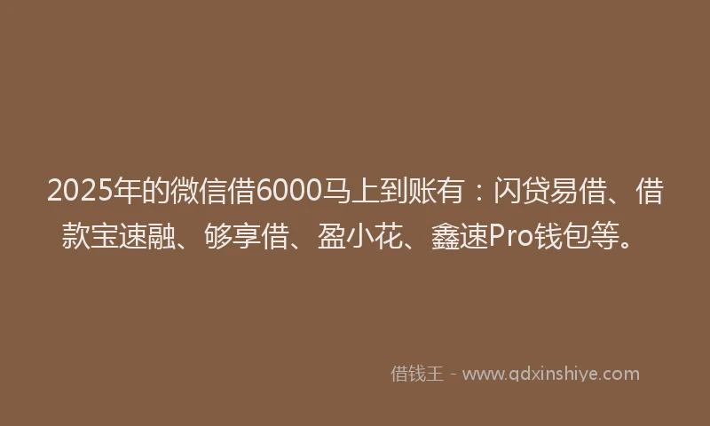 2025年的微信借6000马上到账有：闪贷易借、借款宝速融、够享借、盈小花、鑫速Pro钱包等。