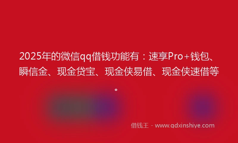 2025年的微信qq借钱功能有：速享Pro+钱包、瞬信金、现金贷宝、现金侠易借、现金侠速借等。