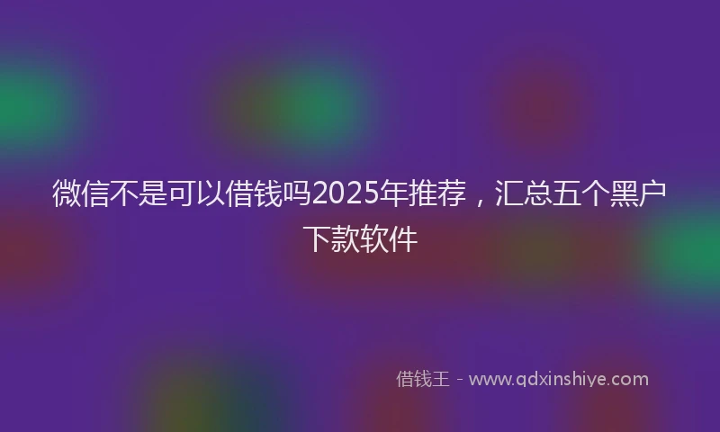 微信不是可以借钱吗2025年推荐，汇总五个黑户下款软件