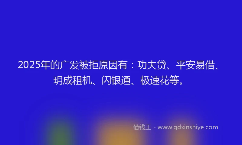 2025年的广发被拒原因有：功夫贷、平安易借、玥成租机、闪银通、极速花等。
