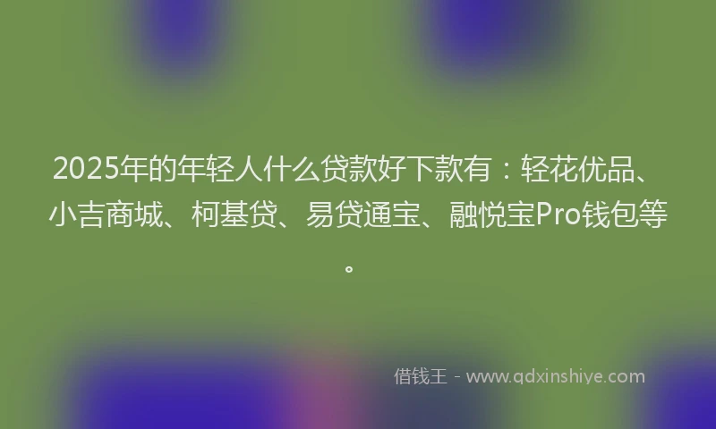 2025年的年轻人什么贷款好下款有：轻花优品、小吉商城、柯基贷、易贷通宝、融悦宝Pro钱包等。