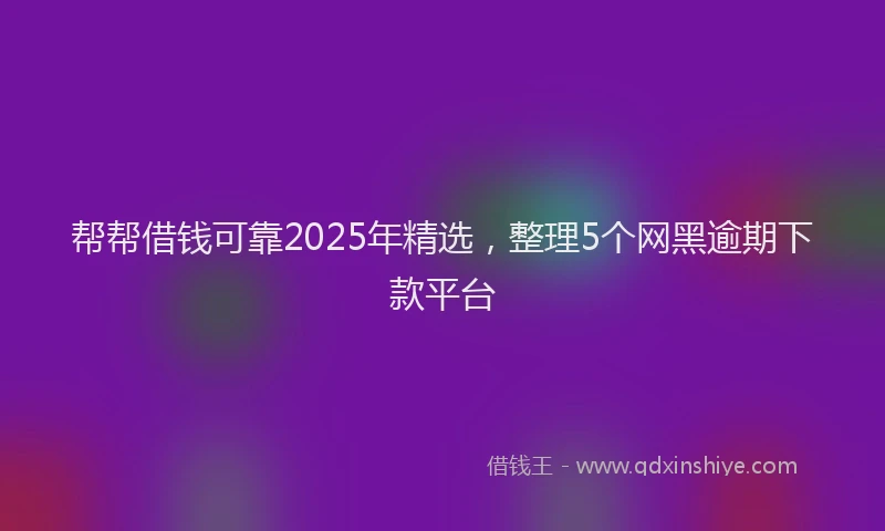 帮帮借钱可靠2025年精选，整理5个网黑逾期下款平台