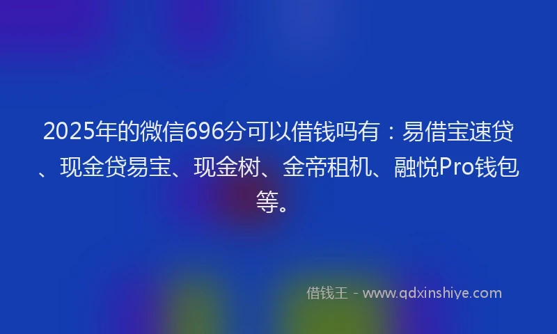 2025年的微信696分可以借钱吗有：易借宝速贷、现金贷易宝、现金树、金帝租机、融悦Pro钱包等。