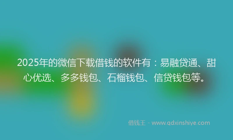 2025年的微信下载借钱的软件有：易融贷通、甜心优选、多多钱包、石榴钱包、信贷钱包等。