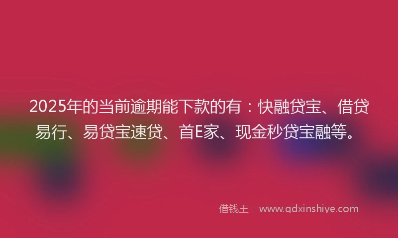 2025年的当前逾期能下款的有：快融贷宝、借贷易行、易贷宝速贷、首E家、现金秒贷宝融等。