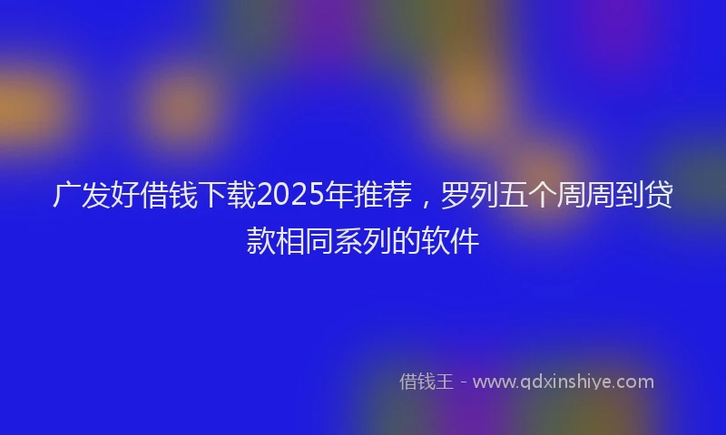 广发好借钱下载2025年推荐，罗列五个周周到贷款相同系列的软件